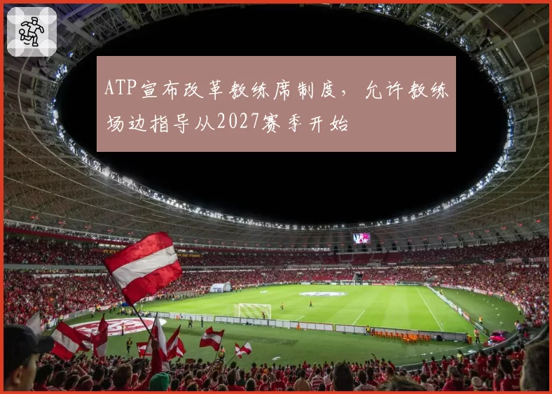 ATP宣布改革教练席制度，允许教练场边指导从2027赛季开始