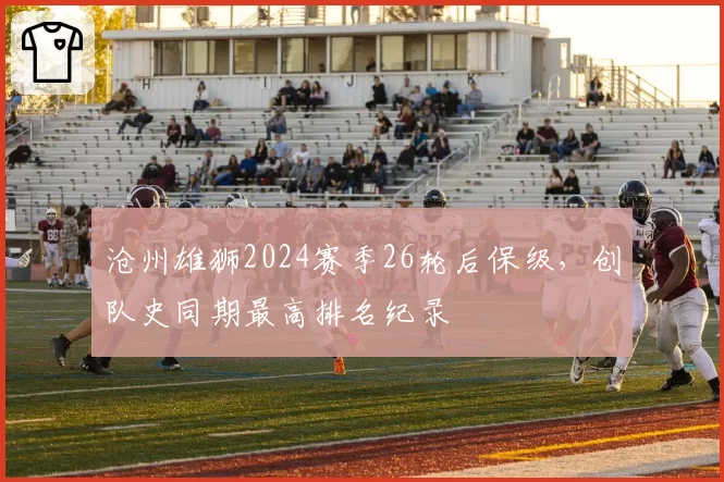 沧州雄狮2024赛季26轮后保级,创队史同期最高排名纪录