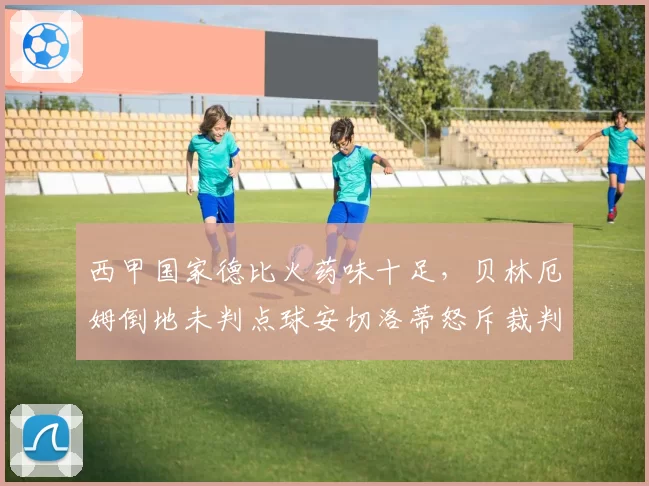 西甲国家德比火药味十足，贝林厄姆倒地未判点球安切洛蒂怒斥裁判