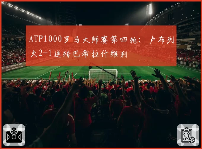 ATP1000罗马大师赛第四轮:卢布列夫2-1逆转巴希拉什维利