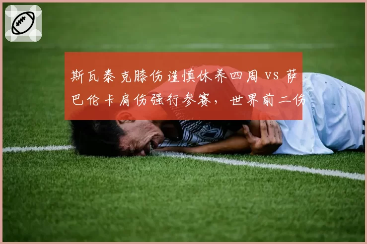 斯瓦泰克膝伤谨慎休养四周 vs 萨巴伦卡肩伤强行参赛，世界前二伤病管理哲学对比