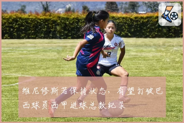 维尼修斯若保持状态,有望打破巴西球员西甲进球总数纪录