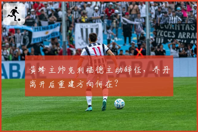 黄蜂主帅克利福德主动辞任，乔丹离开后重建方向何在？