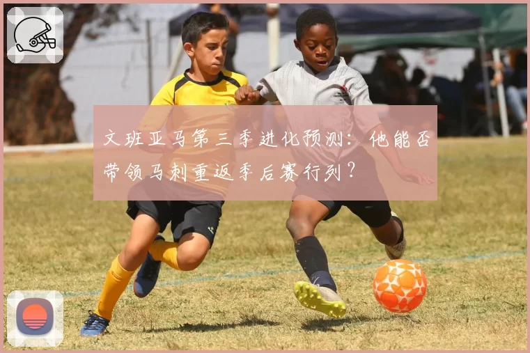 文班亚马第三季进化预测：他能否带领马刺重返季后赛行列？
