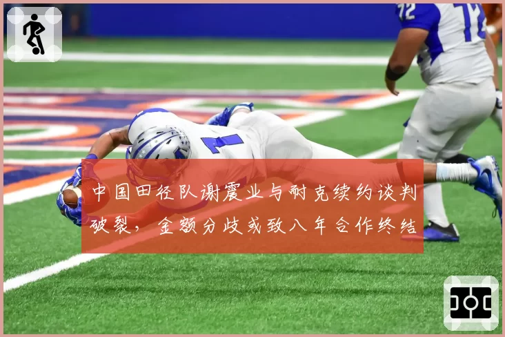 中国田径队谢震业与耐克续约谈判破裂，金额分歧或致八年合作终结
