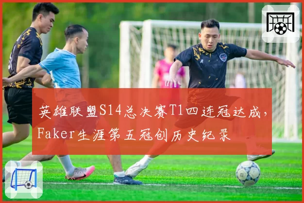 英雄联盟S14总决赛T1四连冠达成，Faker生涯第五冠创历史纪录