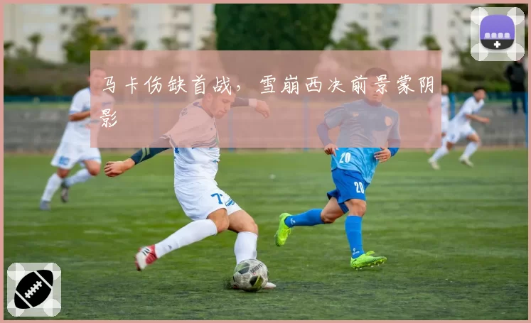 马卡伤缺首战，雪崩西决前景蒙阴影