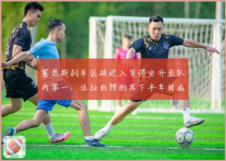 塞恩斯刹车区延迟入弯得分升至队内第一,法拉利预测其下半年将成积分稳定来源