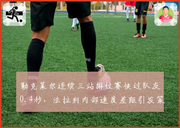 勒克莱尔连续三站排位赛快过队友0.4秒，法拉利内部速度差距引发策略调整