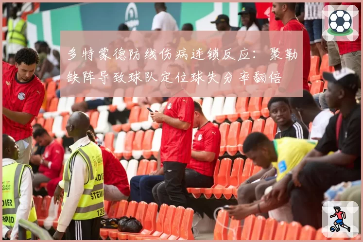 多特蒙德防线伤病连锁反应：聚勒缺阵导致球队定位球失分率翻倍