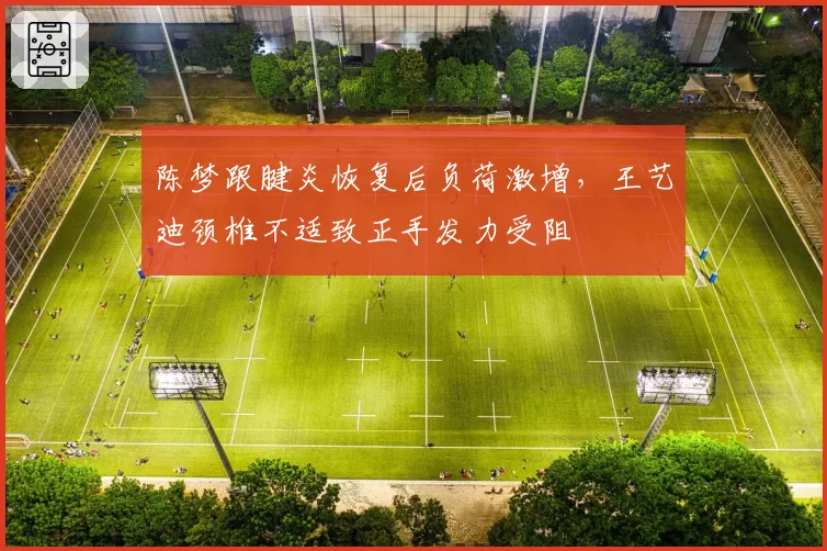 陈梦跟腱炎恢复后负荷激增，王艺迪颈椎不适致正手发力受阻