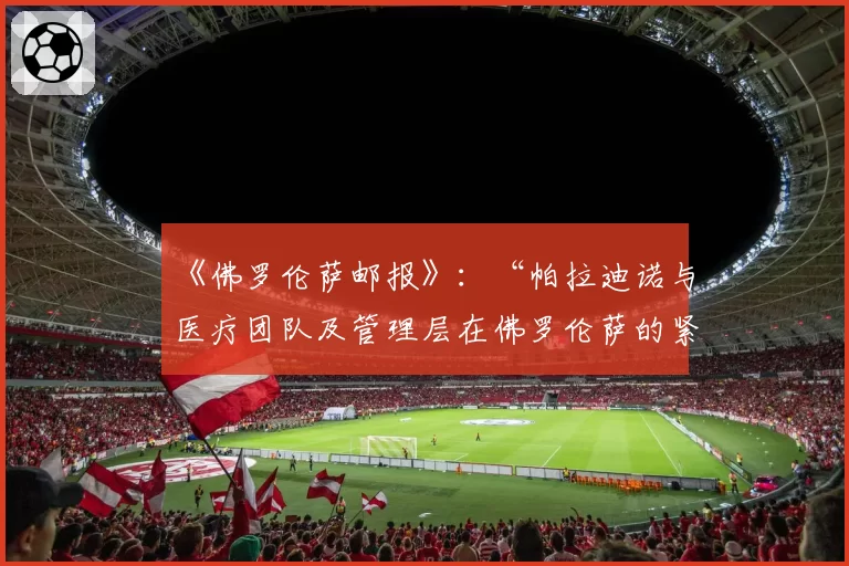 《佛罗伦萨邮报》：“帕拉迪诺与医疗团队及管理层在佛罗伦萨的紧张关系”——幕后故事