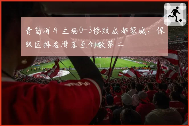 青岛海牛主场0-3惨败成都蓉城，保级区排名滑落至倒数第二