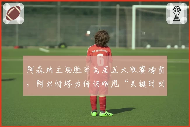 阿森纳主场胜率高居五大联赛榜首，阿尔特塔为何仍难甩“关键时刻掉链子”标签？