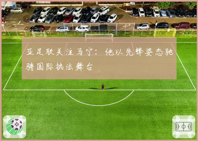 亚足联关注马宁:他以先锋姿态驰骋国际执法舞台